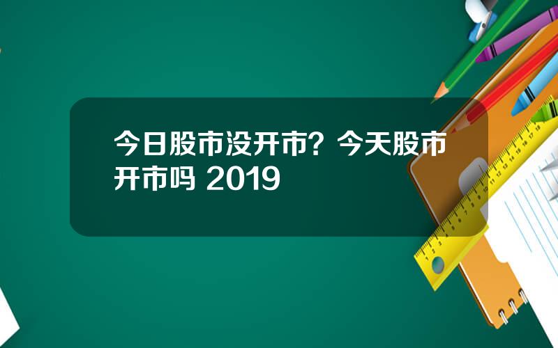 今日股市没开市？今天股市开市吗 2019